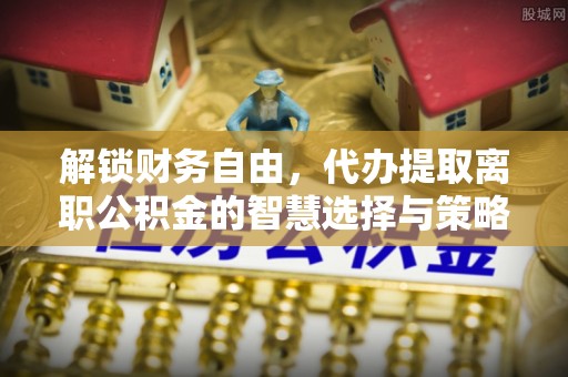 达川解锁财务自由，代办提取离职公积金的智慧选择与策略