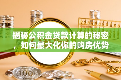 达川揭秘公积金贷款计算的秘密，如何最大化你的购房优势