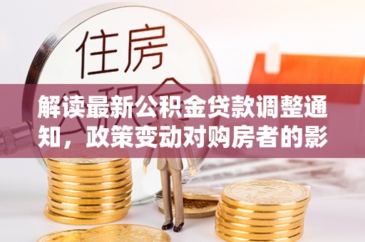 达川解读最新公积金贷款调整通知，政策变动对购房者的影响