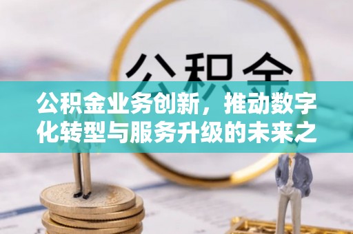 达川公积金业务创新，推动数字化转型与服务升级的未来之路
