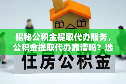 达川揭秘公积金提取代办服务，公积金提取代办靠谱吗？选择需谨慎