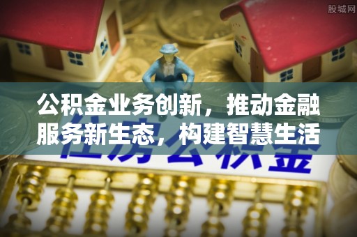 达川公积金业务创新，推动金融服务新生态，构建智慧生活新未来