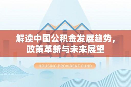 达川解读中国公积金发展趋势，政策革新与未来展望