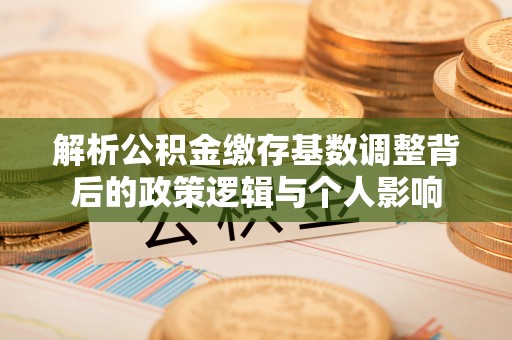 达川解析公积金缴存基数调整背后的政策逻辑与个人影响