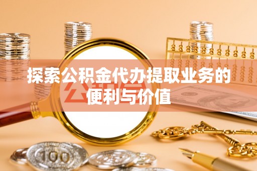 达川探索公积金代办提取业务的便利与价值