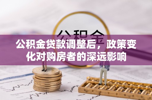 达川公积金贷款调整后，政策变化对购房者的深远影响