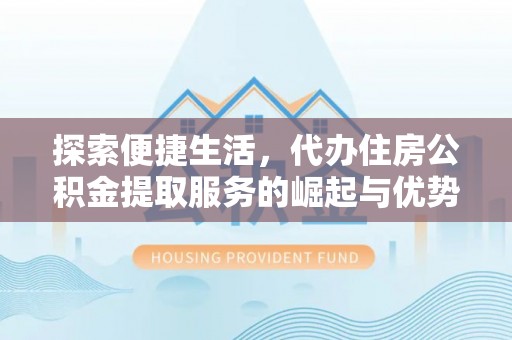 达川探索便捷生活，代办住房公积金提取服务的崛起与优势