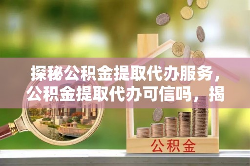 达川探秘公积金提取代办服务，公积金提取代办可信吗，揭秘真相与选择指南