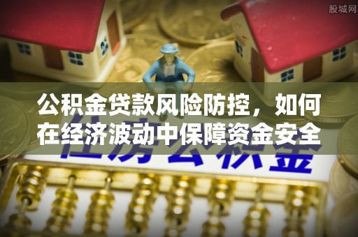 达川公积金贷款风险防控，如何在经济波动中保障资金安全