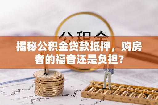 达川揭秘公积金贷款抵押，购房者的福音还是负担？