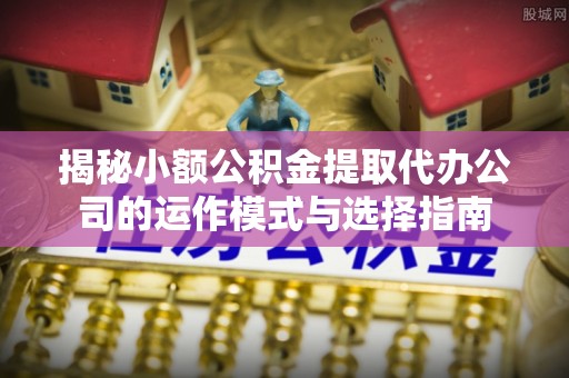 达川揭秘小额公积金提取代办公司的运作模式与选择指南