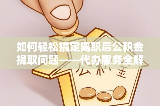 达川如何轻松搞定离职后公积金提取问题——代办服务全解析