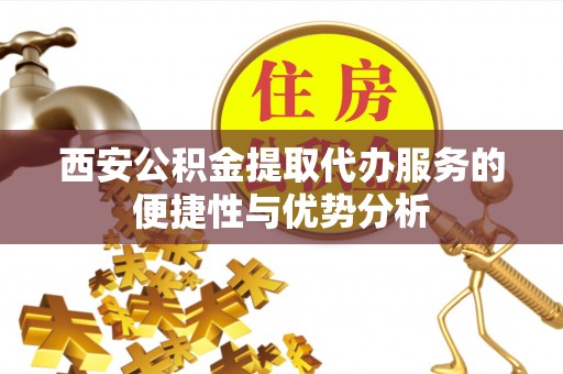 达川西安公积金提取代办服务的便捷性与优势分析
