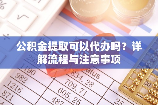 达川公积金提取可以代办吗？详解流程与注意事项