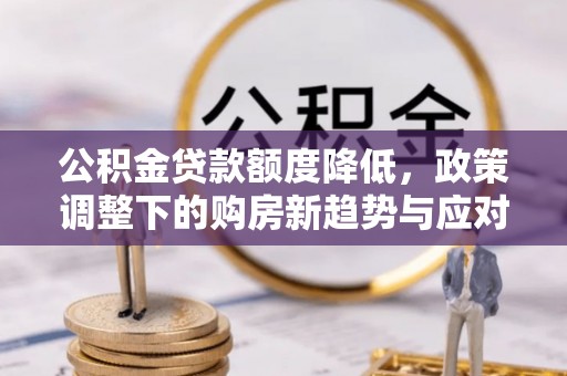 达川公积金贷款额度降低，政策调整下的购房新趋势与应对策略
