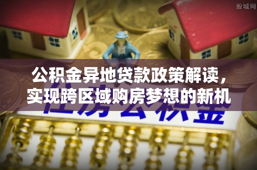 达川公积金异地贷款政策解读，实现跨区域购房梦想的新机遇