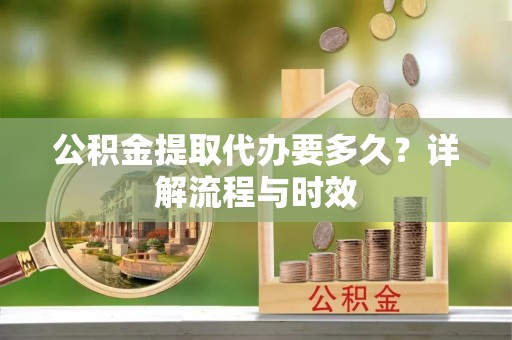 达川公积金提取代办要多久？详解流程与时效