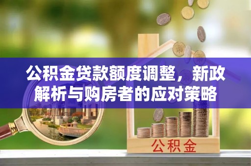 达川公积金贷款额度调整，新政解析与购房者的应对策略