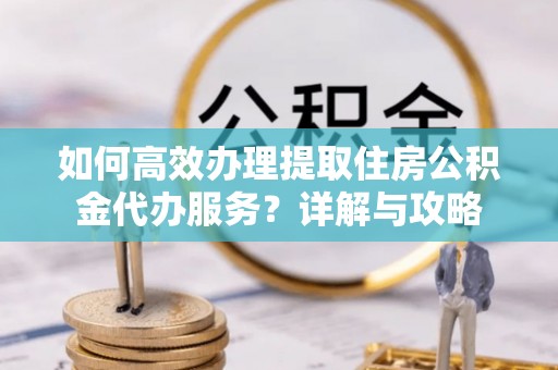 达川如何高效办理提取住房公积金代办服务？详解与攻略