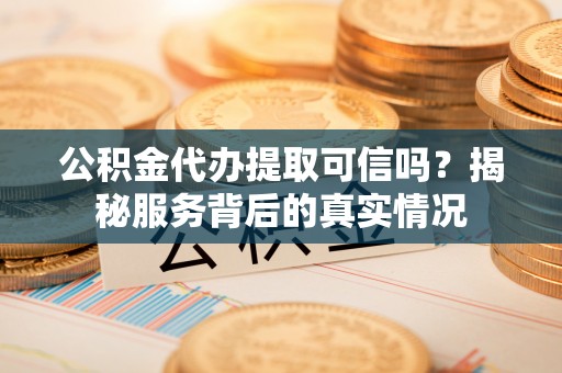 达川公积金代办提取可信吗？揭秘服务背后的真实情况