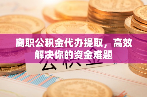 达川离职公积金代办提取，高效解决你的资金难题