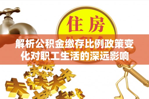 达川解析公积金缴存比例政策变化对职工生活的深远影响