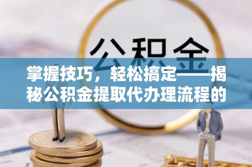 达川掌握技巧，轻松搞定——揭秘公积金提取代办理流程的关键步骤