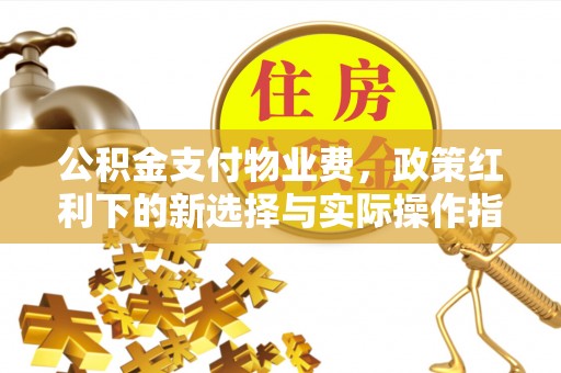 达川公积金支付物业费，政策红利下的新选择与实际操作指南