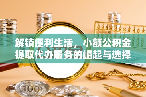 达川解锁便利生活，小额公积金提取代办服务的崛起与选择