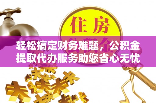 达川轻松搞定财务难题，公积金提取代办服务助您省心无忧