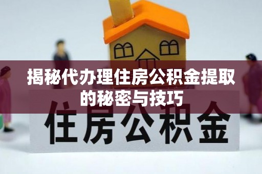 达川揭秘代办理住房公积金提取的秘密与技巧