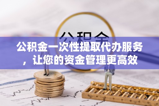 达川公积金一次性提取代办服务，让您的资金管理更高效