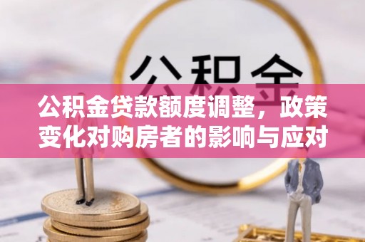 达川公积金贷款额度调整，政策变化对购房者的影响与应对策略