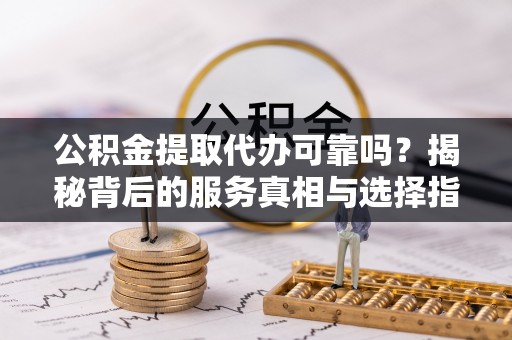 达川公积金提取代办可靠吗？揭秘背后的服务真相与选择指南