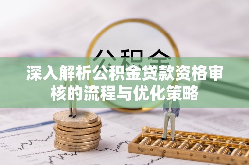 达川深入解析公积金贷款资格审核的流程与优化策略