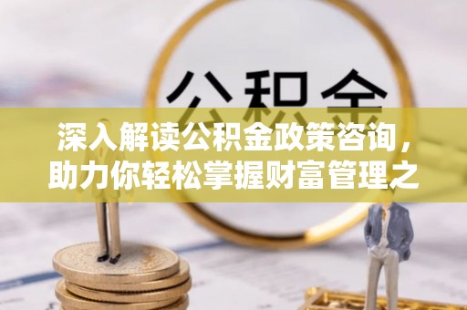 达川深入解读公积金政策咨询，助力你轻松掌握财富管理之道