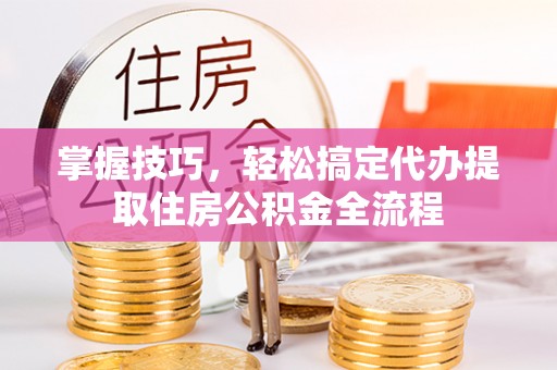 达川掌握技巧，轻松搞定代办提取住房公积金全流程