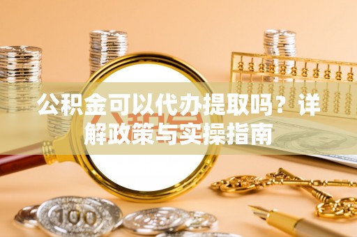 达川公积金可以代办提取吗？详解政策与实操指南