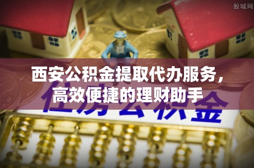 达川西安公积金提取代办服务，高效便捷的理财助手