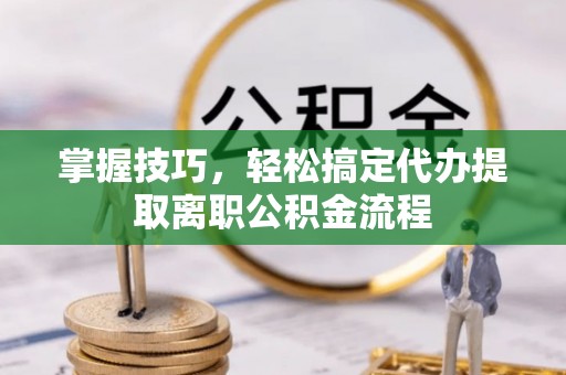 达川掌握技巧，轻松搞定代办提取离职公积金流程