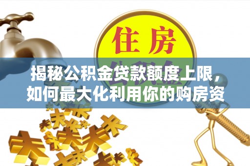 达川揭秘公积金贷款额度上限，如何最大化利用你的购房资金？