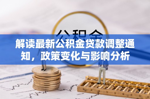 达川解读最新公积金贷款调整通知，政策变化与影响分析