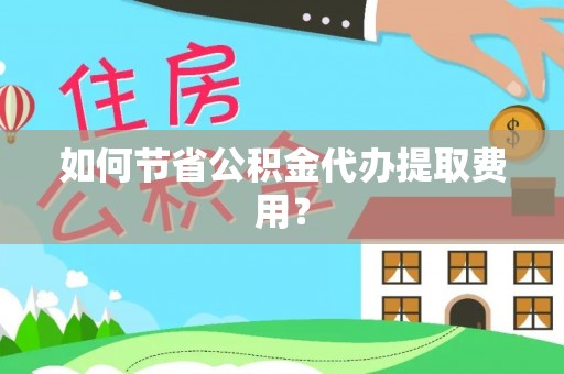 达川如何节省公积金代办提取费用？