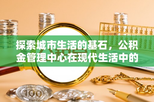 达川探索城市生活的基石，公积金管理中心在现代生活中的重要角色