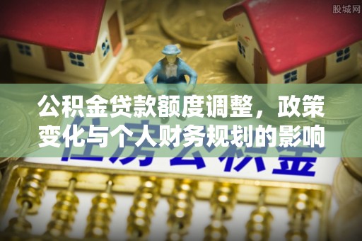 达川公积金贷款额度调整，政策变化与个人财务规划的影响分析
