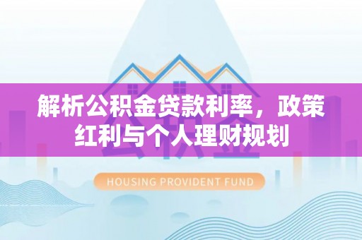 达川解析公积金贷款利率，政策红利与个人理财规划