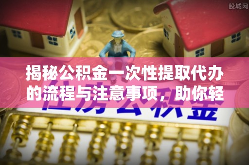 达川揭秘公积金一次性提取代办的流程与注意事项，助你轻松搞定财务规划
