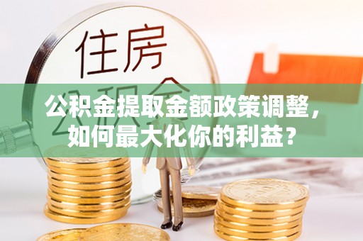 达川公积金提取金额政策调整，如何最大化你的利益？