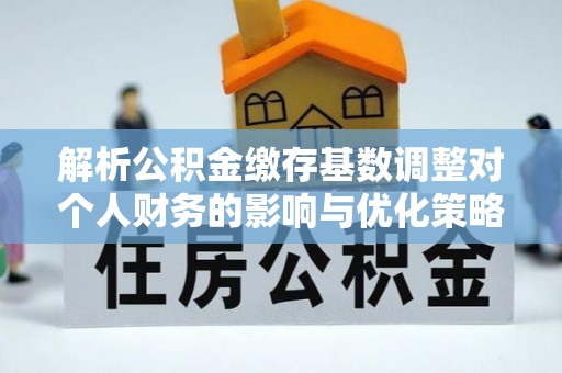 达川解析公积金缴存基数调整对个人财务的影响与优化策略