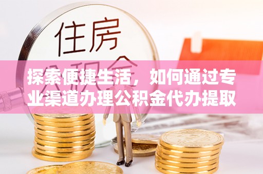 达川探索便捷生活，如何通过专业渠道办理公积金代办提取业务